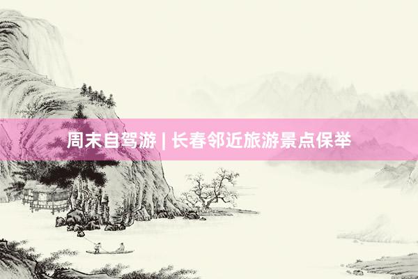 周末自驾游 | 长春邻近旅游景点保举