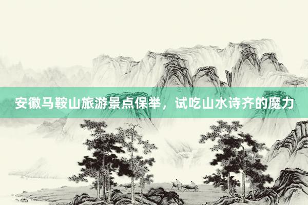 安徽马鞍山旅游景点保举，试吃山水诗齐的魔力