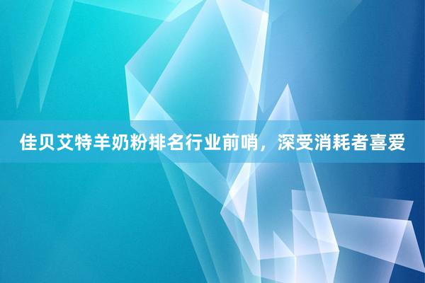 佳贝艾特羊奶粉排名行业前哨，深受消耗者喜爱