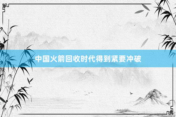 中国火箭回收时代得到紧要冲破