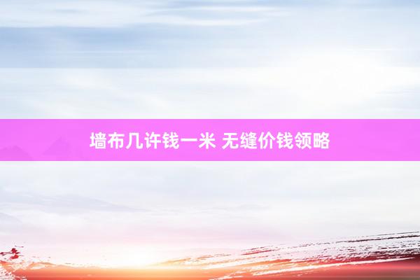 墙布几许钱一米 无缝价钱领略