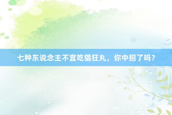 七种东说念主不宜吃猖狂丸，你中招了吗？