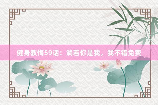 健身教悔59话：淌若你是我，我不错免费